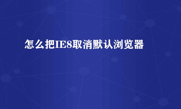 怎么把IE8取消默认浏览器
