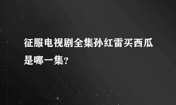 征服电视剧全集孙红雷买西瓜是哪一集？