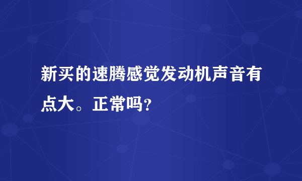 新买的速腾感觉发动机声音有点大。正常吗？