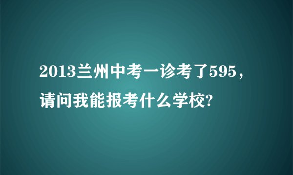 2013兰州中考一诊考了595，请问我能报考什么学校?