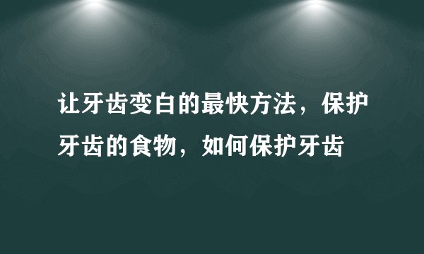 让牙齿变白的最快方法，保护牙齿的食物，如何保护牙齿