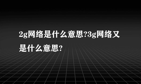 2g网络是什么意思?3g网络又是什么意思?