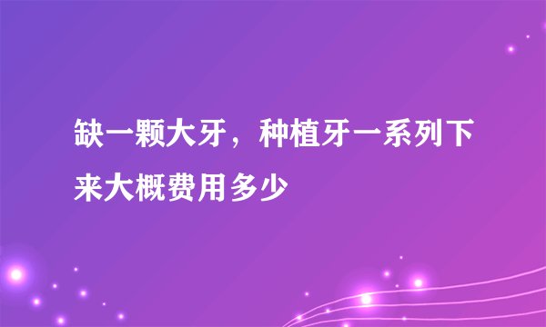 缺一颗大牙，种植牙一系列下来大概费用多少