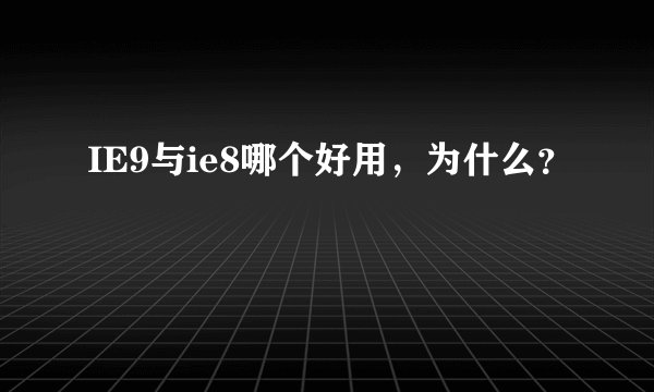 IE9与ie8哪个好用，为什么？