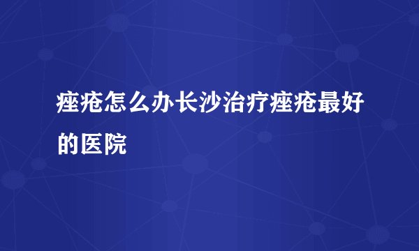 痤疮怎么办长沙治疗痤疮最好的医院