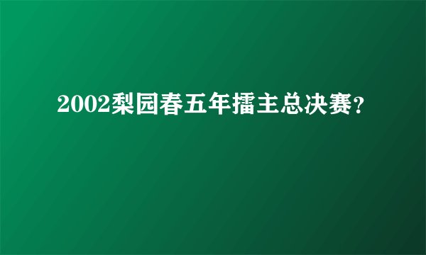 2002梨园春五年擂主总决赛？