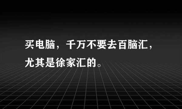 买电脑，千万不要去百脑汇，尤其是徐家汇的。