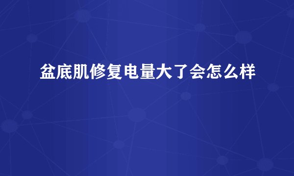 盆底肌修复电量大了会怎么样