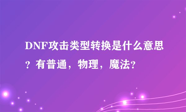 DNF攻击类型转换是什么意思？有普通，物理，魔法？