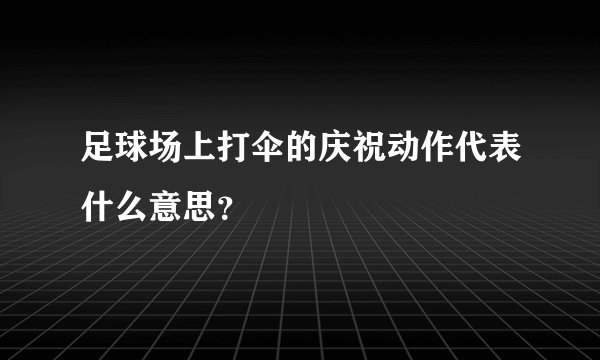 足球场上打伞的庆祝动作代表什么意思？