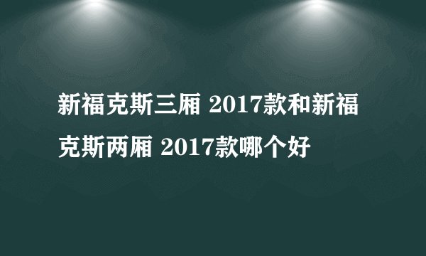 新福克斯三厢 2017款和新福克斯两厢 2017款哪个好