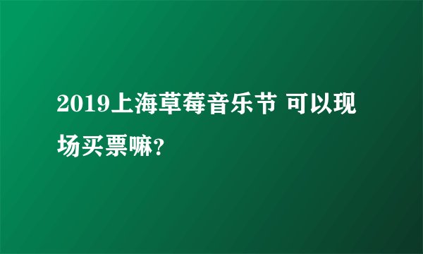2019上海草莓音乐节 可以现场买票嘛？