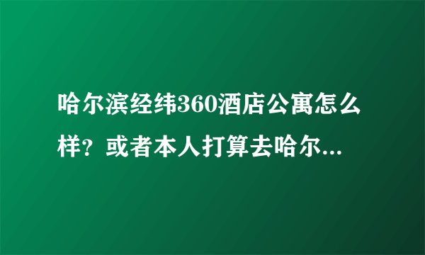 哈尔滨经纬360酒店公寓怎么样？或者本人打算去哈尔滨玩。有没有住过的或者哈尔滨本地朋友求解答