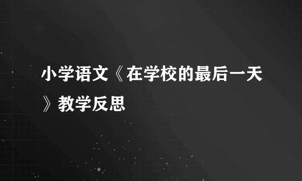 小学语文《在学校的最后一天》教学反思