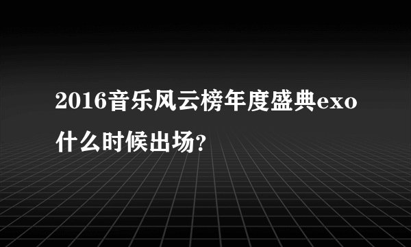 2016音乐风云榜年度盛典exo什么时候出场？