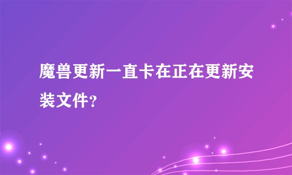 魔兽更新一直卡在正在更新安装文件？