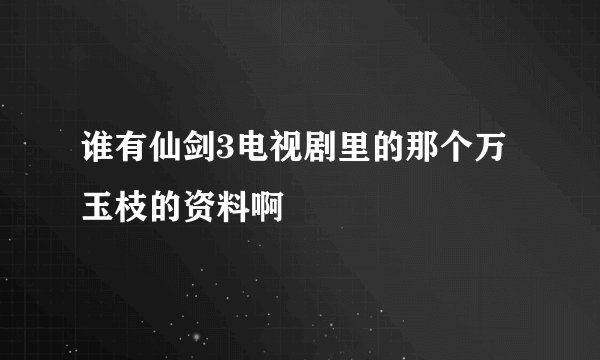 谁有仙剑3电视剧里的那个万玉枝的资料啊