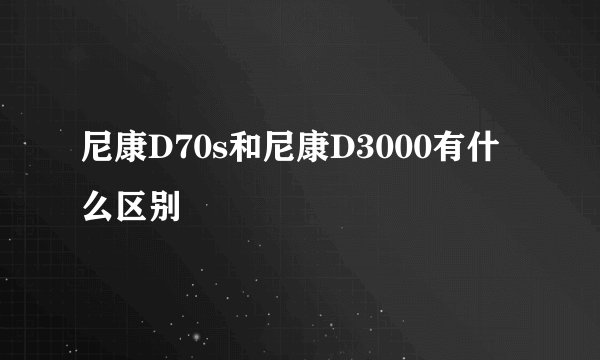 尼康D70s和尼康D3000有什么区别