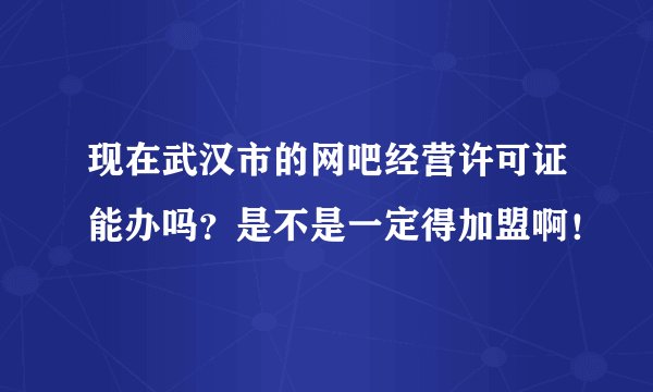 现在武汉市的网吧经营许可证能办吗?是不是一定得加盟啊!