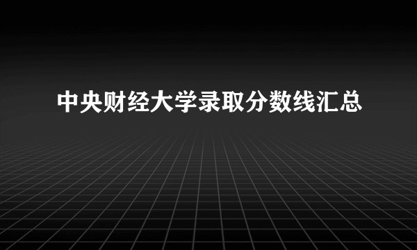中央财经大学录取分数线汇总