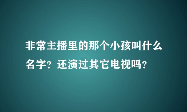 非常主播里的那个小孩叫什么名字？还演过其它电视吗？