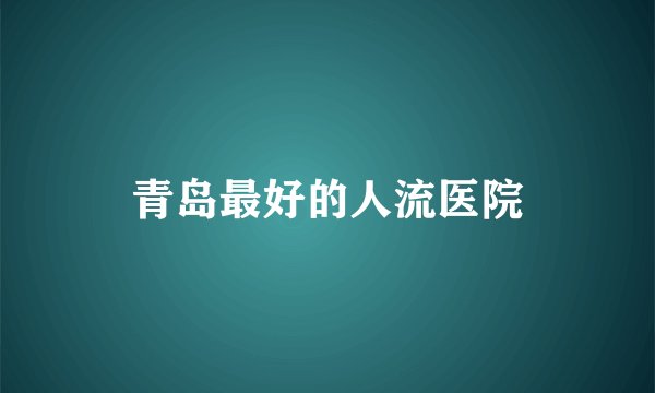 青岛最好的人流医院
