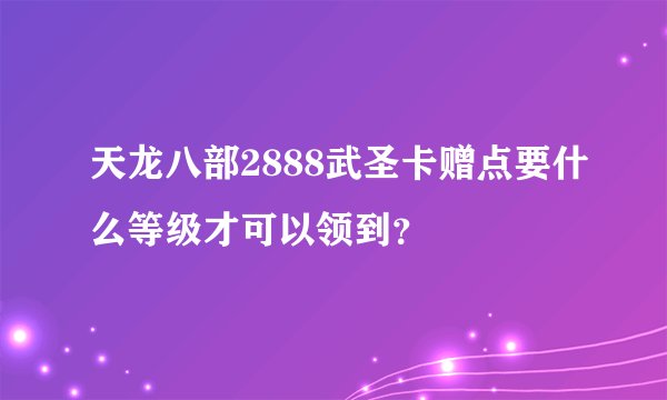天龙八部2888武圣卡赠点要什么等级才可以领到？