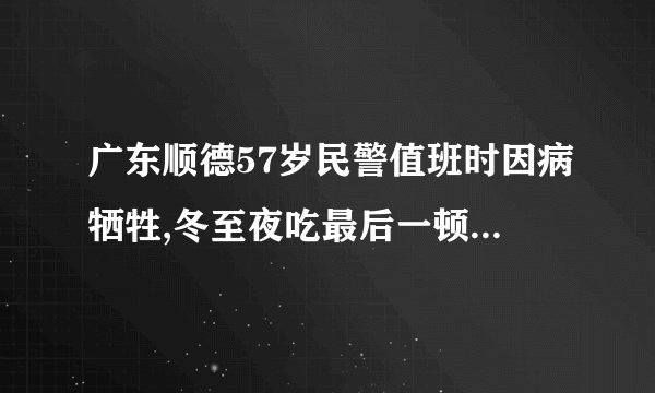 广东顺德57岁民警值班时因病牺牲,冬至夜吃最后一顿团圆饭，你怎么看？