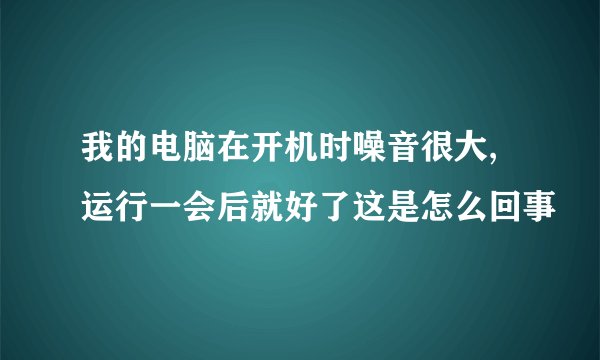 我的电脑在开机时噪音很大,运行一会后就好了这是怎么回事