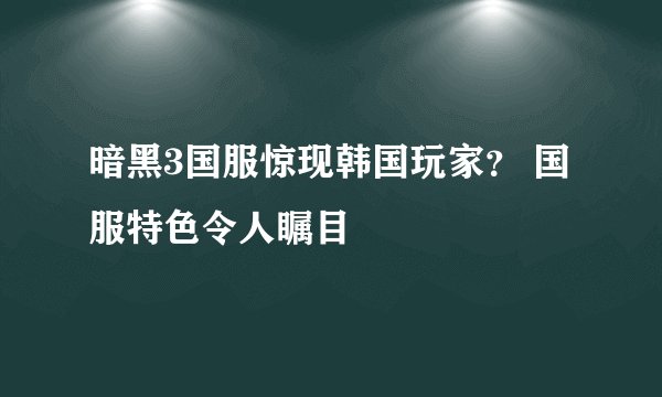 暗黑3国服惊现韩国玩家? 国服特色令人瞩目