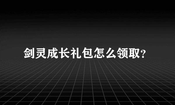 剑灵成长礼包怎么领取？