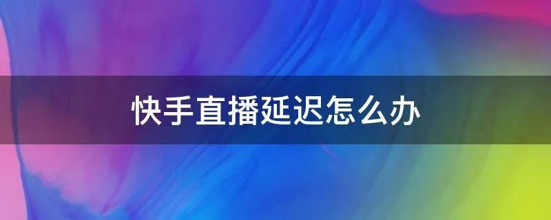 快手直播延迟怎么办