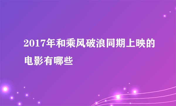 2017年和乘风破浪同期上映的电影有哪些