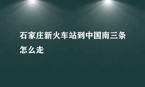 石家庄新火车站到中国南三条怎么走