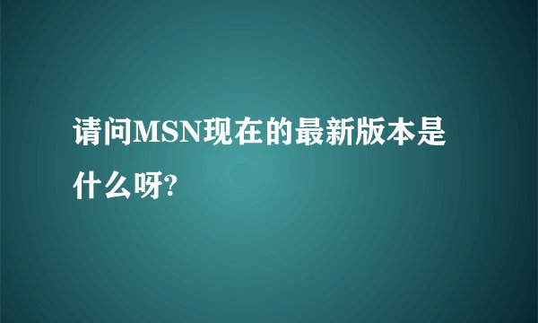 请问MSN现在的最新版本是什么呀?