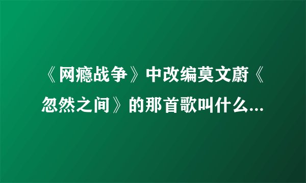 《网瘾战争》中改编莫文蔚《忽然之间》的那首歌叫什么？在哪里下？