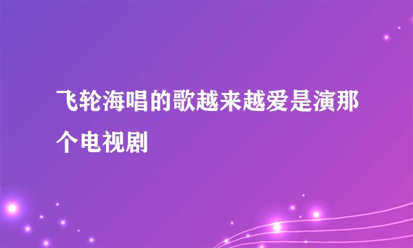飞轮海唱的歌越来越爱是演那个电视剧