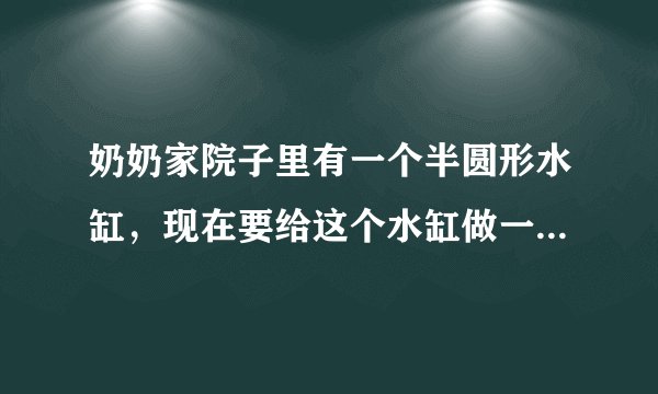 奶奶家院子里有一个半圆形水缸，现在要给这个水缸做一个铝制的盖儿，水缸盖儿的面积最小是多少？