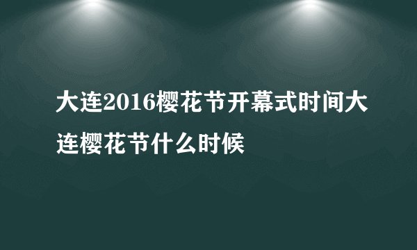 大连2016樱花节开幕式时间大连樱花节什么时候