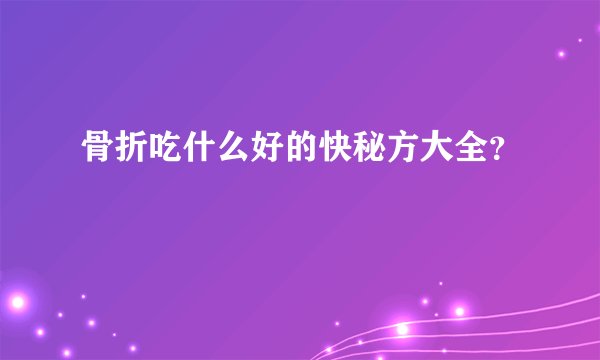 骨折吃什么好的快秘方大全？