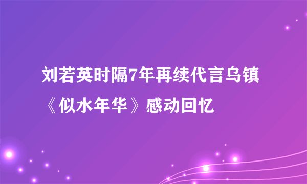 刘若英时隔7年再续代言乌镇《似水年华》感动回忆