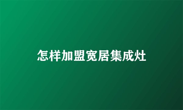 怎样加盟宽居集成灶