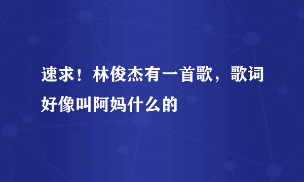 速求！林俊杰有一首歌，歌词好像叫阿妈什么的