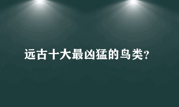 远古十大最凶猛的鸟类？