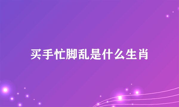 买手忙脚乱是什么生肖