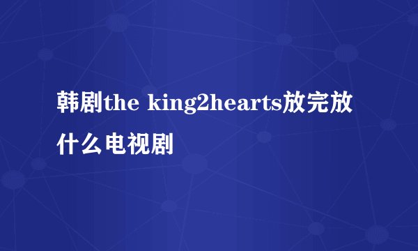 韩剧the king2hearts放完放什么电视剧