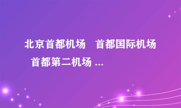 北京首都机场   首都国际机场   首都第二机场   首都机场航班查询   首都机场大巴