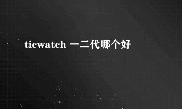 ticwatch 一二代哪个好