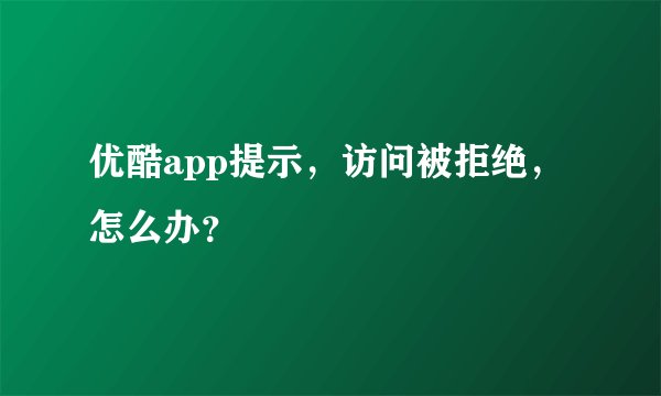 优酷app提示，访问被拒绝，怎么办？