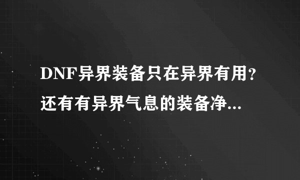 DNF异界装备只在异界有用？还有有异界气息的装备净化后在任何图都有用吧？